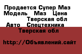 Продается Супер Маз › Модель ­ Маз › Цена ­ 120 000 - Тверская обл. Авто » Спецтехника   . Тверская обл.